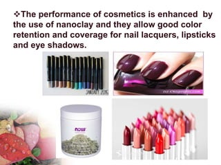 The performance of cosmetics is enhanced by
the use of nanoclay and they allow good color
retention and coverage for nail lacquers, lipsticks
and eye shadows.
 
