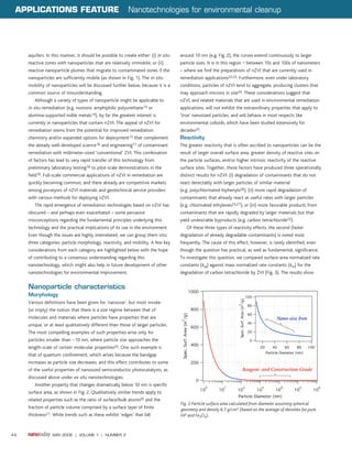 APPLICATIONS FEATURE                                      Nanotechnologies for environmental cleanup




     aquifers. In this manner, it should be possible to create either: (i) in situ   around 10 nm (e.g. Fig. 2), the curves extend continuously to larger
     reactive zones with nanoparticles that are relatively immobile; or (ii)         particle sizes. It is in this region – between 10s and 100s of nanometers
     reactive nanoparticle plumes that migrate to contaminated zones if the          – where we find the preparations of nZVI that are currently used in
     nanoparticles are sufficiently mobile (as shown in Fig. 1). The in situ         remediation applications22,23. Furthermore, even under laboratory
     mobility of nanoparticles will be discussed further below, because it is a      conditions, particles of nZVI tend to aggregate, producing clusters that
     common source of misunderstanding.                                              may approach microns in size24. These considerations suggest that
         Although a variety of types of nanoparticle might be applicable to          nZVI, and related materials that are used in environmental remediation
     in situ remediation (e.g. nonionic amphiphilic polyurethane13 or                applications, will not exhibit the extraordinary properties that apply to
     alumina-supported noble metals14), by far the greatest interest is              ‘true’ nanosized particles, and will behave in most respects like
     currently in nanoparticles that contain nZVI. The appeal of nZVI for            environmental colloids, which have been studied extensively for
     remediation stems from the potential for improved remediation                   decades25.
     chemistry and/or expanded options for deployment15 that complement              Reactivity
     the already well-developed science16 and engineering17 of contaminant           The greater reactivity that is often ascribed to nanoparticles can be the
     remediation with millimeter-sized ‘conventional’ ZVI. This combination          result of larger overall surface area, greater density of reactive sites on
     of factors has lead to very rapid transfer of this technology from              the particle surfaces, and/or higher intrinsic reactivity of the reactive
     preliminary laboratory testing18 to pilot-scale demonstrations in the           surface sites. Together, these factors have produced three operationally
     field19. Full-scale commercial applications of nZVI in remediation are          distinct results for nZVI: (i) degradation of contaminants that do not
     quickly becoming common, and there already are competitive markets              react detectably with larger particles of similar material
     among purveyors of nZVI materials and geotechnical service providers            (e.g. polychlorinated biphenyls26); (ii) more rapid degradation of
     with various methods for deploying nZVI.                                        contaminants that already react at useful rates with larger particles
         The rapid emergence of remediation technologies based on nZVI has           (e.g. chlorinated ethylenes23,27); or (iii) more favorable products from
     obscured – and perhaps even exacerbated – some pervasive                        contaminants that are rapidly degraded by larger materials but that
     misconceptions regarding the fundamental principles underlying this             yield undesirable byproducts (e.g. carbon tetrachloride22).
     technology and the practical implications of its use in the environment.           Of these three types of reactivity effects, the second (faster
     Even though the issues are highly interrelated, we can group them into          degradation of already degradable contaminants) is noted most
     three categories: particle morphology, reactivity, and mobility. A few key      frequently. The cause of this effect, however, is rarely identified, even
     considerations from each category are highlighted below with the hope           though the question has practical, as well as fundamental, significance.
     of contributing to a consensus understanding regarding this                     To investigate this question, we compared surface-area normalized rate
     nanotechnology, which might also help in future development of other            constants (ksa) against mass normalized rate constants (km) for the
     nanotechnologies for environmental improvement.                                 degradation of carbon tetrachloride by ZVI (Fig. 3). The results show


     Nanoparticle characteristics
     Morphology
     Various definitions have been given for ‘nanosize’, but most invoke
     (or imply) the notion that there is a size regime between that of
     molecules and materials where particles have properties that are
     unique, or at least qualitatively different than those of larger particles.
     The most compelling examples of such properties arise only for
     particles smaller than ~10 nm, where particle size approaches the
     length-scale of certain molecular properties20. One such example is
     that of quantum confinement, which arises because the bandgap
     increases as particle size decreases, and this effect contributes to some
     of the useful properties of nanosized semiconductor photocatalysts, as
     discussed above under ex situ nanotechnologies.
        Another property that changes dramatically below 10 nm is specific
     surface area, as shown in Fig. 2. Qualitatively similar trends apply to
     related properties such as the ratio of surface/bulk atoms20 and the
                                                                                     Fig. 2 Particle surface area calculated from diameter assuming spherical
     fraction of particle volume comprised by a surface layer of finite              geometry and density 6.7 g/cm3 (based on the average of densities for pure
     thickness21. While trends such as these exhibit ‘edges’ that fall               Fe0 and Fe3O4).



46                MAY 2006 | VOLUME 1 | NUMBER 2
 