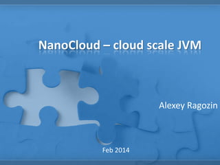 NanoCloud – cloud scale JVM

Alexey Ragozin

Feb 2014

 