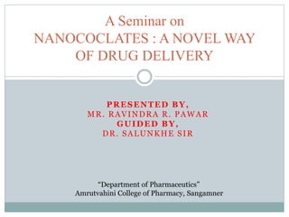 PRESENTED BY,
MR. RAVINDRA R. PAWAR
GUIDED BY,
DR. SALUNKHE SIR
A Seminar on
NANOCOCLATES : A NOVEL WAY
OF DRUG DELIVERY
“Department of Pharmaceutics”
Amrutvahini College of Pharmacy, Sangamner
 