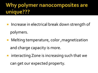    Increase in electrical break down strength of
    polymers.
   Melting temperature, color ,magnetization
    and charge capacity is more.
   interacting Zone is increasing such that we
    can get our expected property.
 