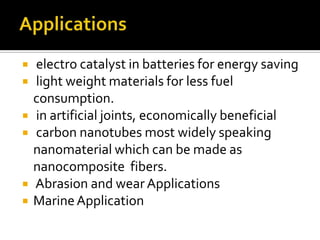    electro catalyst in batteries for energy saving
   light weight materials for less fuel
    consumption.
   in artificial joints, economically beneficial
   carbon nanotubes most widely speaking
    nanomaterial which can be made as
    nanocomposite fibers.
   Abrasion and wear Applications
   Marine Application
 