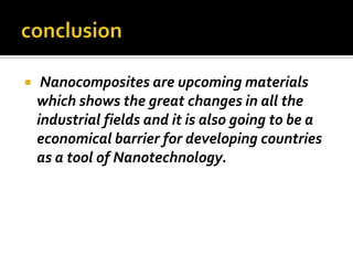     Nanocomposites are upcoming materials
    which shows the great changes in all the
    industrial fields and it is also going to be a
    economical barrier for developing countries
    as a tool of Nanotechnology.
 