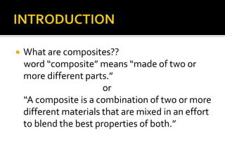    What are composites??
    word “composite” means “made of two or
    more different parts.”
                        or
    “A composite is a combination of two or more
    different materials that are mixed in an effort
    to blend the best properties of both.”
 