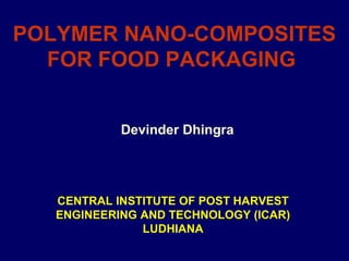 POLYMER NANO-COMPOSITES
FOR FOOD PACKAGING
Devinder Dhingra
CENTRAL INSTITUTE OF POST HARVEST
ENGINEERING AND TECHNOLOGY (ICAR)
LUDHIANA
 