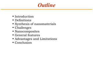 Outline 
• Introduction 
• Definitions 
• Synthesis of nanomaterials 
• Challenges 
• Nanocomposites 
• General features 
• Advantages and Limitations 
• Conclusion 
 