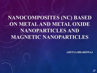 NANOCOMPOSITES (NC) BASED
ON METALAND METAL OXIDE
NANOPARTICLES AND
MAGNETIC NANOPARTICLES
ADITYA BHARDWAJ
 