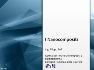 I Nanocompositi
Ing. Filippo Fedi
Istituto per i materiali compositi e
biomedici IMCB
Consiglio Nazionale delle Ricerche

 