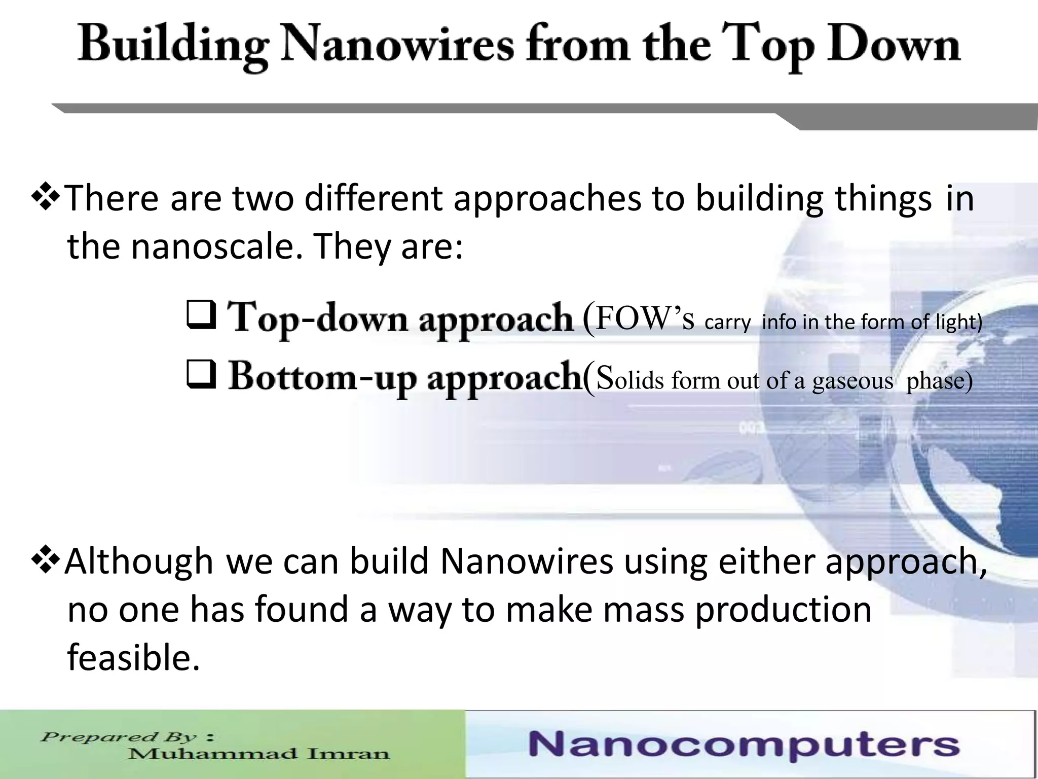 14
There are two different approaches to building things in
the nanoscale. They are:
 (FOW’s carry info in the form of light)
 (Solids form out of a gaseous phase)
Although we can build Nanowires using either approach,
no one has found a way to make mass production
feasible.
 