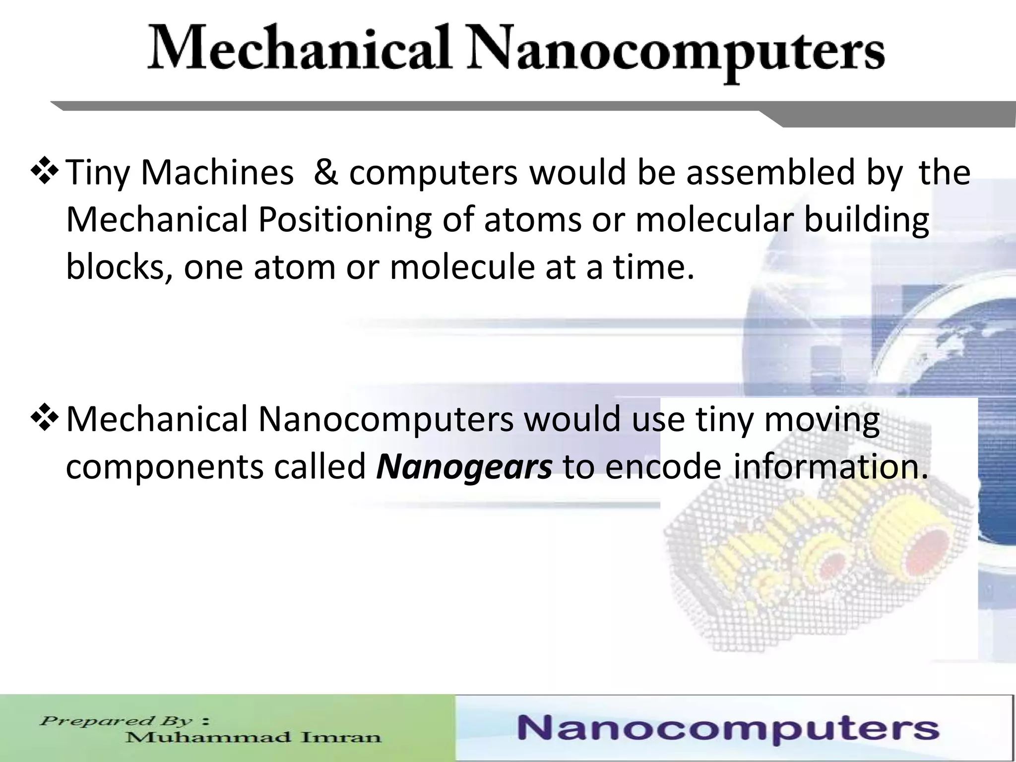 7
Tiny Machines & computers would be assembled by the
Mechanical Positioning of atoms or molecular building
blocks, one atom or molecule at a time.
Mechanical Nanocomputers would use tiny moving
components called Nanogears to encode information.
 