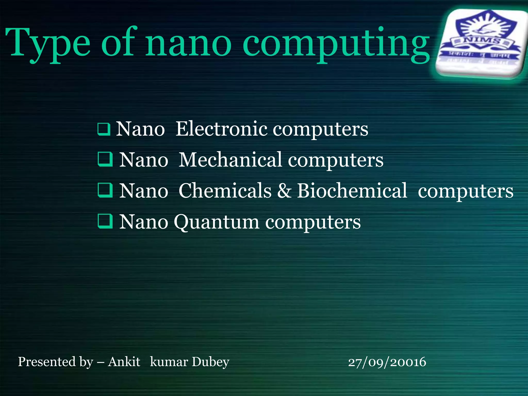 Type of nano computing
 Nano Electronic computers
 Nano Mechanical computers
 Nano Chemicals & Biochemical computers
 Nano Quantum computers
Presented by – Ankit kumar Dubey 27/09/20016
 
