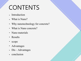 CONTENTS
•
•
•
•
•
•
•
•
•
•
Introduction
What is Nano?
Why nanotechnology for concrete?
What is Nano concrete?
Nano materials
Results
scope
Advantages
Dis – Advantages
conclusion
 