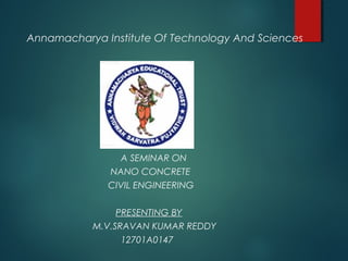 Annamacharya Institute Of Technology And Sciences
A SEMINAR ON
NANO CONCRETE
CIVIL ENGINEERING
PRESENTING BY
M.V.SRAVAN KUMAR REDDY
12701A0147
 
