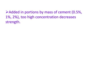 Added in portions by mass of cement (0.5%,
1%, 2%), too high concentration decreases
strength.
 
