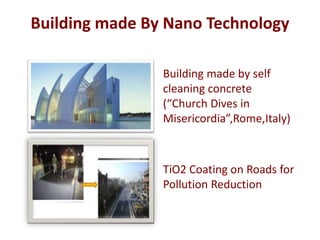 Building made By Nano Technology
Building made by self
cleaning concrete
(“Church Dives in
Misericordia”,Rome,Italy)
TiO2 Coating on Roads for
Pollution Reduction
 