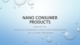 NANO CONSUMER
PRODUCTS
SHOW AND TELL
(IT’S JUST NOT HYDROPHOBIC SURFACES AND TITANIUM DIOXIDE
…BUT I’LL SHOW THEM ANYWAY)
 