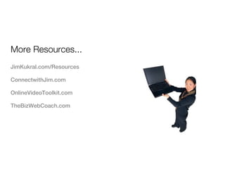 More Resources...
JimKukral.com/Resources

ConnectwithJim.com

OnlineVideoToolkit.com

TheBizWebCoach.com
 