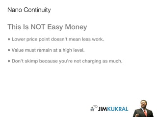 Nano Continuity

This Is NOT Easy Money
• Lower price point doesn’t mean less work.
• Value must remain at a high level.
• Don’t skimp because you’re not charging as much.
 