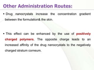  Drug nanocrystals increase the concentration gradient
between the formulation& the skin.
 This effect can be enhanced by the use of positively
charged polymers. The opposite charge leads to an
increased affinity of the drug nanocrystals to the negatively
charged stratum corneum.
 