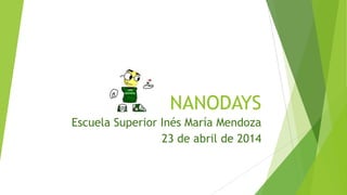 NANODAYS
Escuela Superior Inés María Mendoza
23 de abril de 2014
 