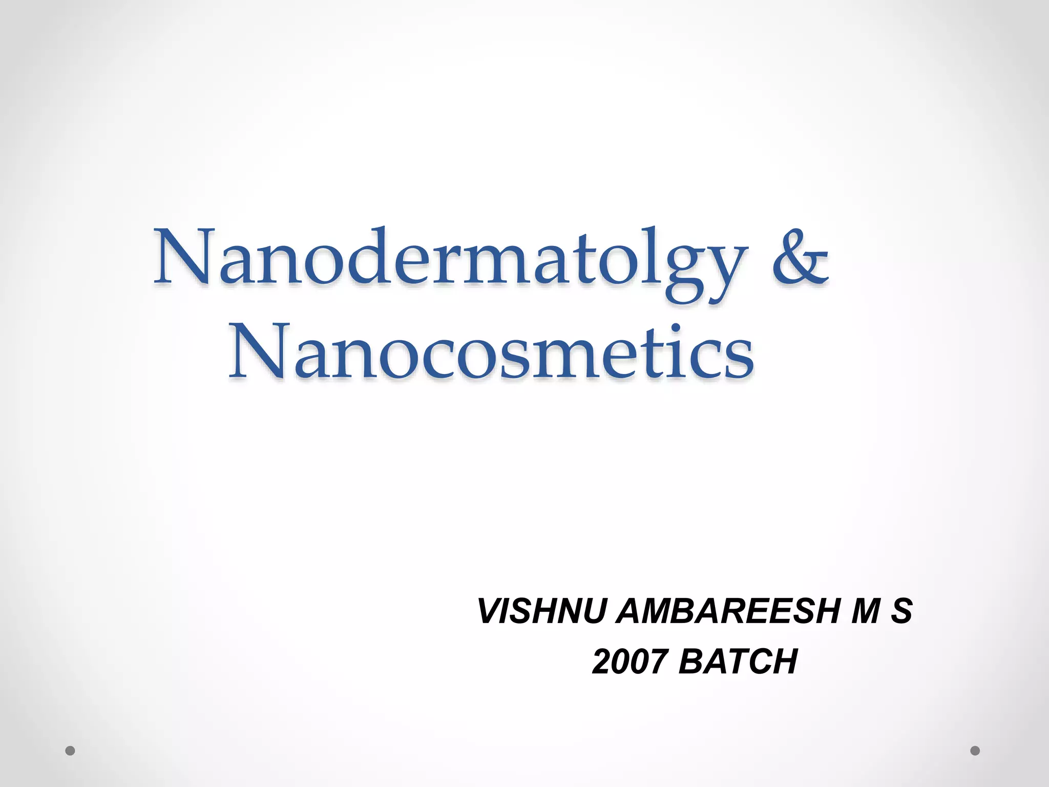 Nanodermatolgy & 
Nanocosmetics 
VISHNU AMBAREESH M S 
2007 BATCH 
 