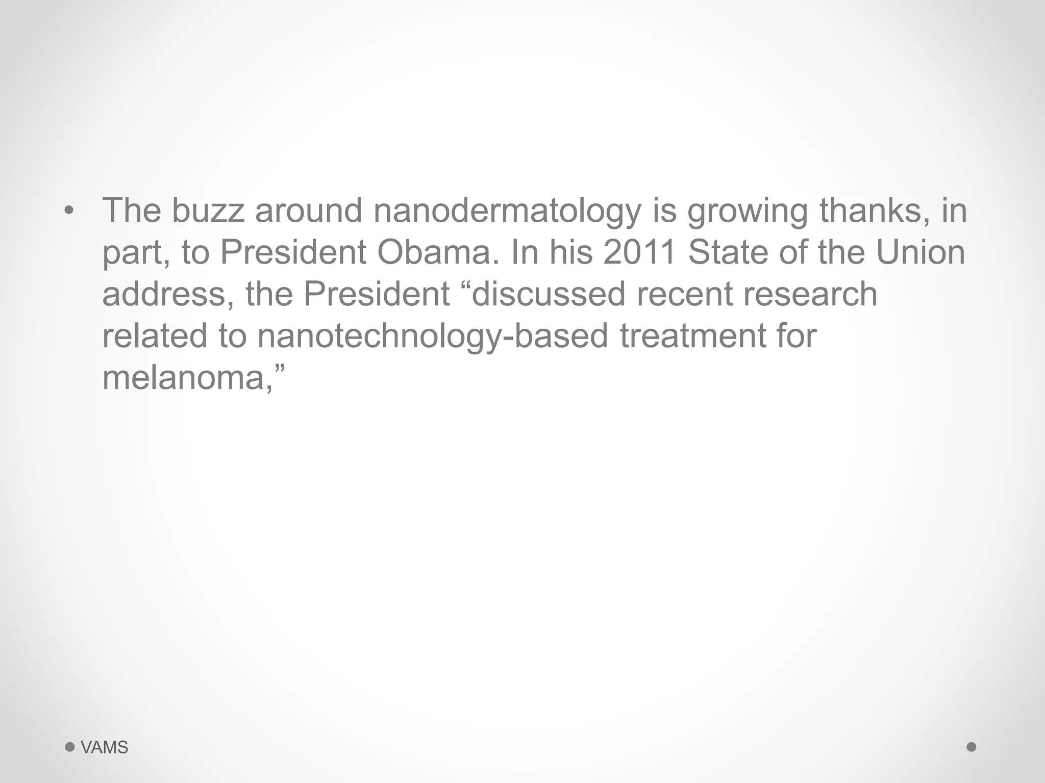 • The buzz around nanodermatology is growing thanks, in 
part, to President Obama. In his 2011 State of the Union 
address, the President “discussed recent research 
related to nanotechnology-based treatment for 
melanoma,” 
VAMS 
 