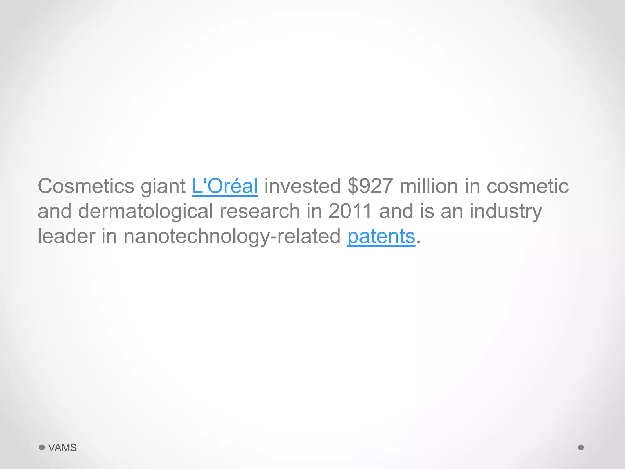 Cosmetics giant L'Oréal invested $927 million in cosmetic 
and dermatological research in 2011 and is an industry 
leader in nanotechnology-related patents. 
VAMS 
 