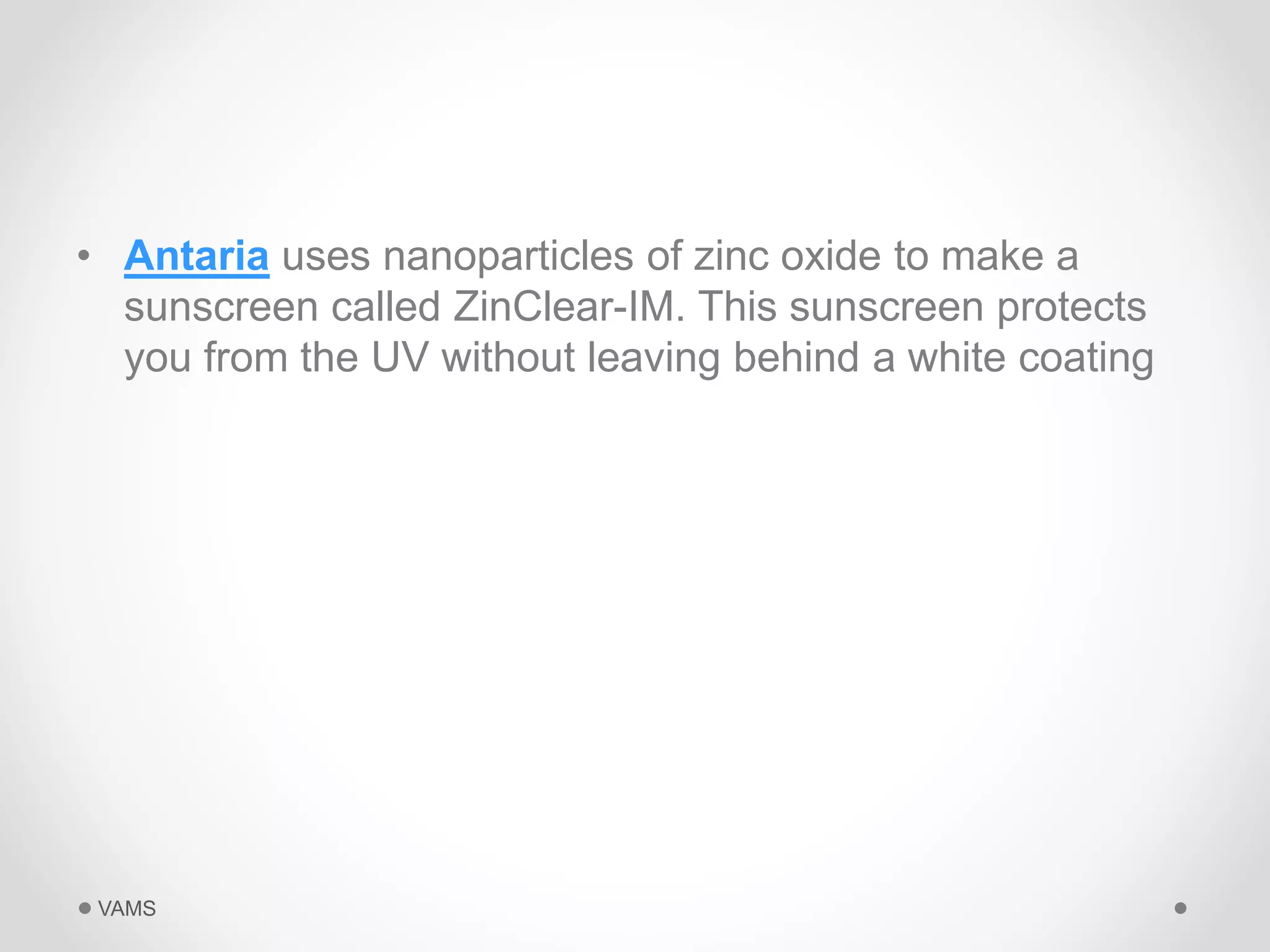 • Antaria uses nanoparticles of zinc oxide to make a 
sunscreen called ZinClear-IM. This sunscreen protects 
you from the UV without leaving behind a white coating 
VAMS 
 