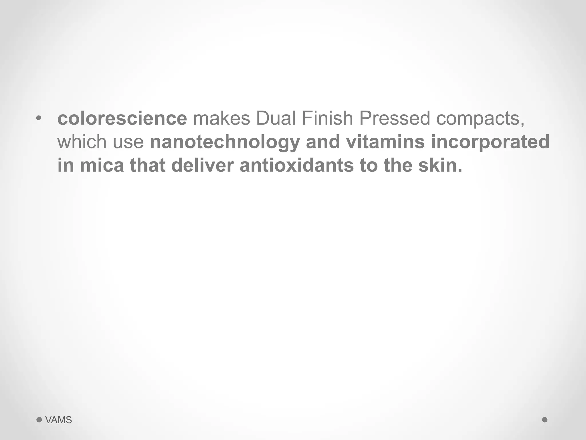 • colorescience makes Dual Finish Pressed compacts, 
which use nanotechnology and vitamins incorporated 
in mica that deliver antioxidants to the skin. 
VAMS 
 