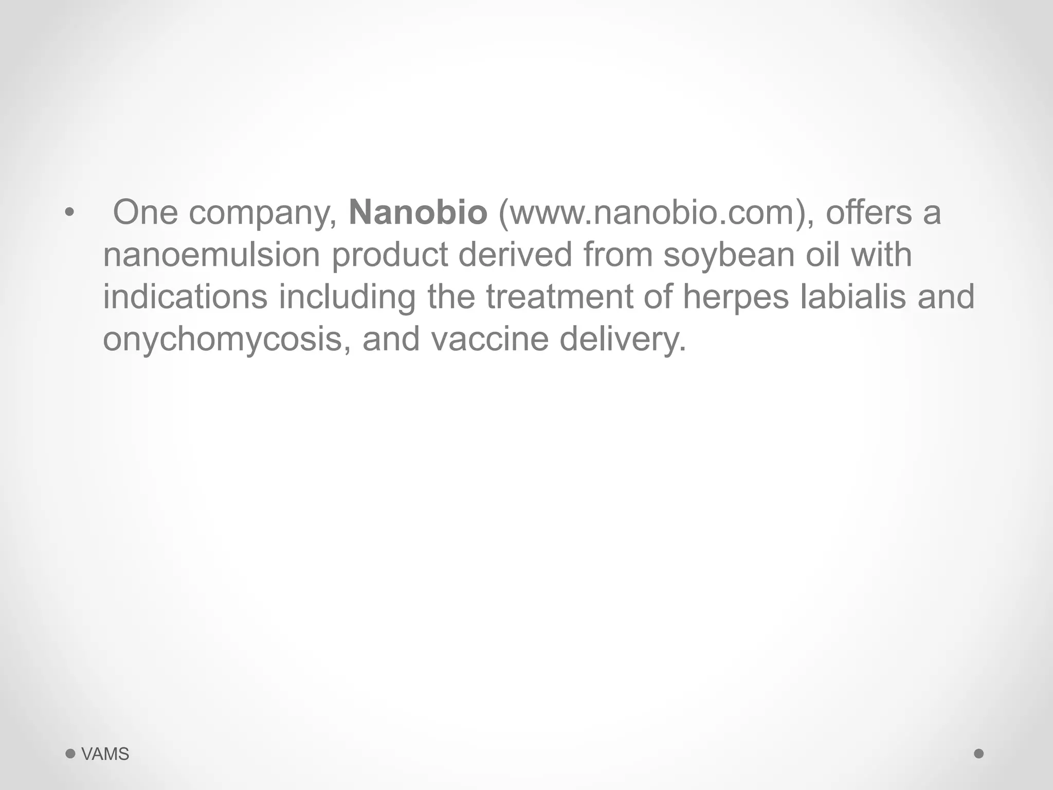 • One company, Nanobio (www.nanobio.com), offers a 
nanoemulsion product derived from soybean oil with 
indications including the treatment of herpes labialis and 
onychomycosis, and vaccine delivery. 
VAMS 
 