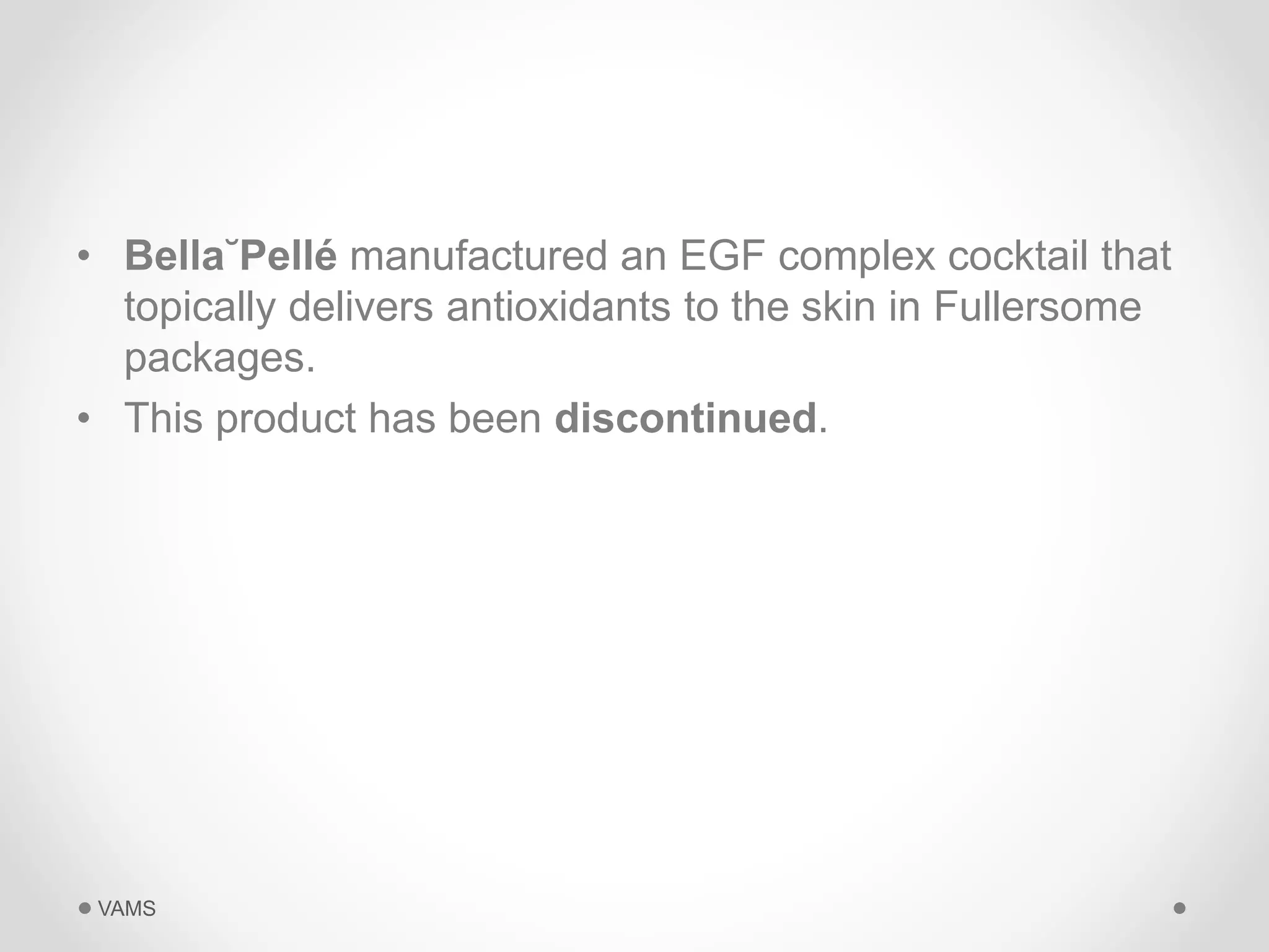 • Bella˘Pellé manufactured an EGF complex cocktail that 
topically delivers antioxidants to the skin in Fullersome 
packages. 
• This product has been discontinued. 
VAMS 
 