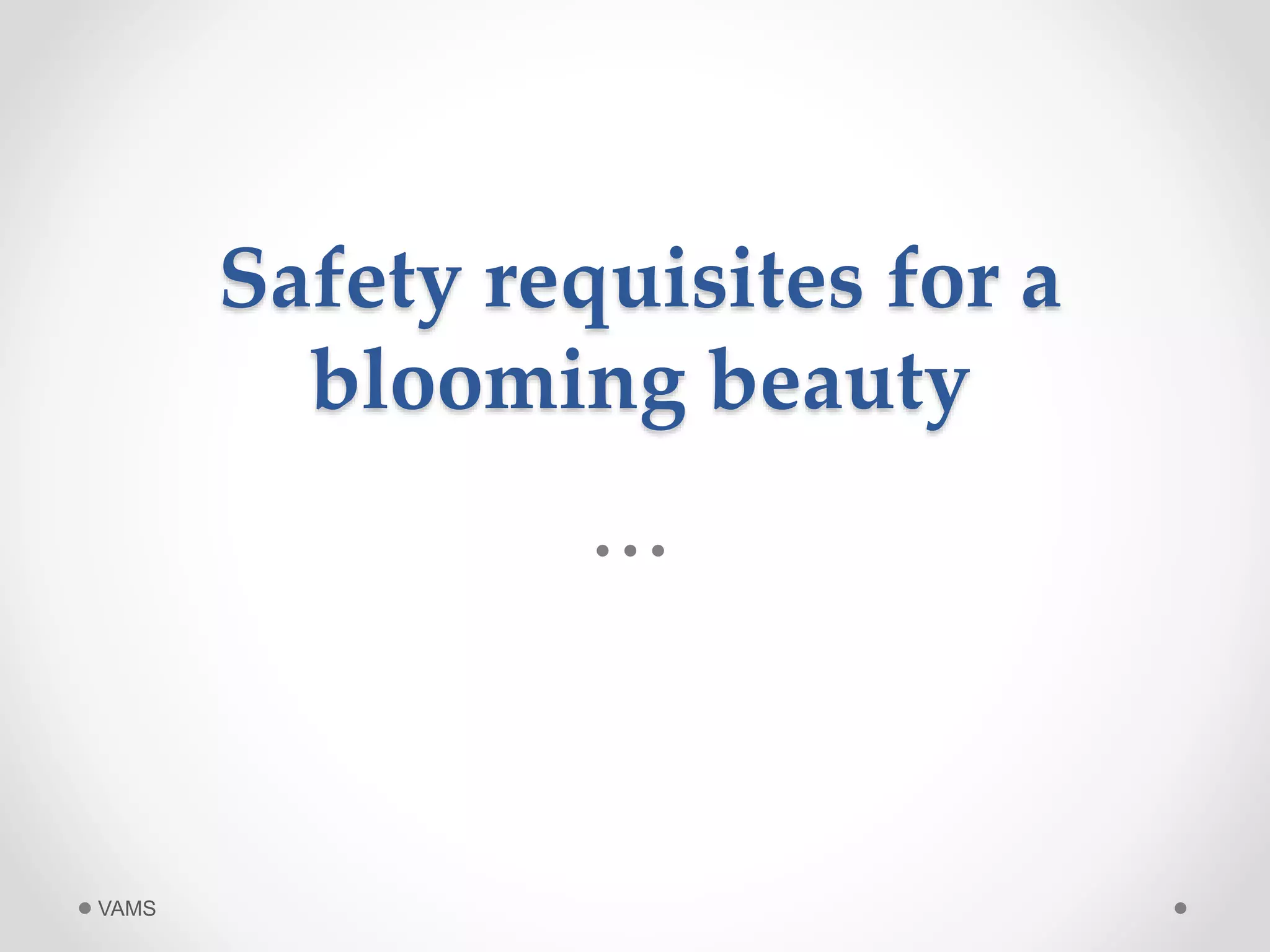 Safety requisites for a 
blooming beauty 
VAMS 
 