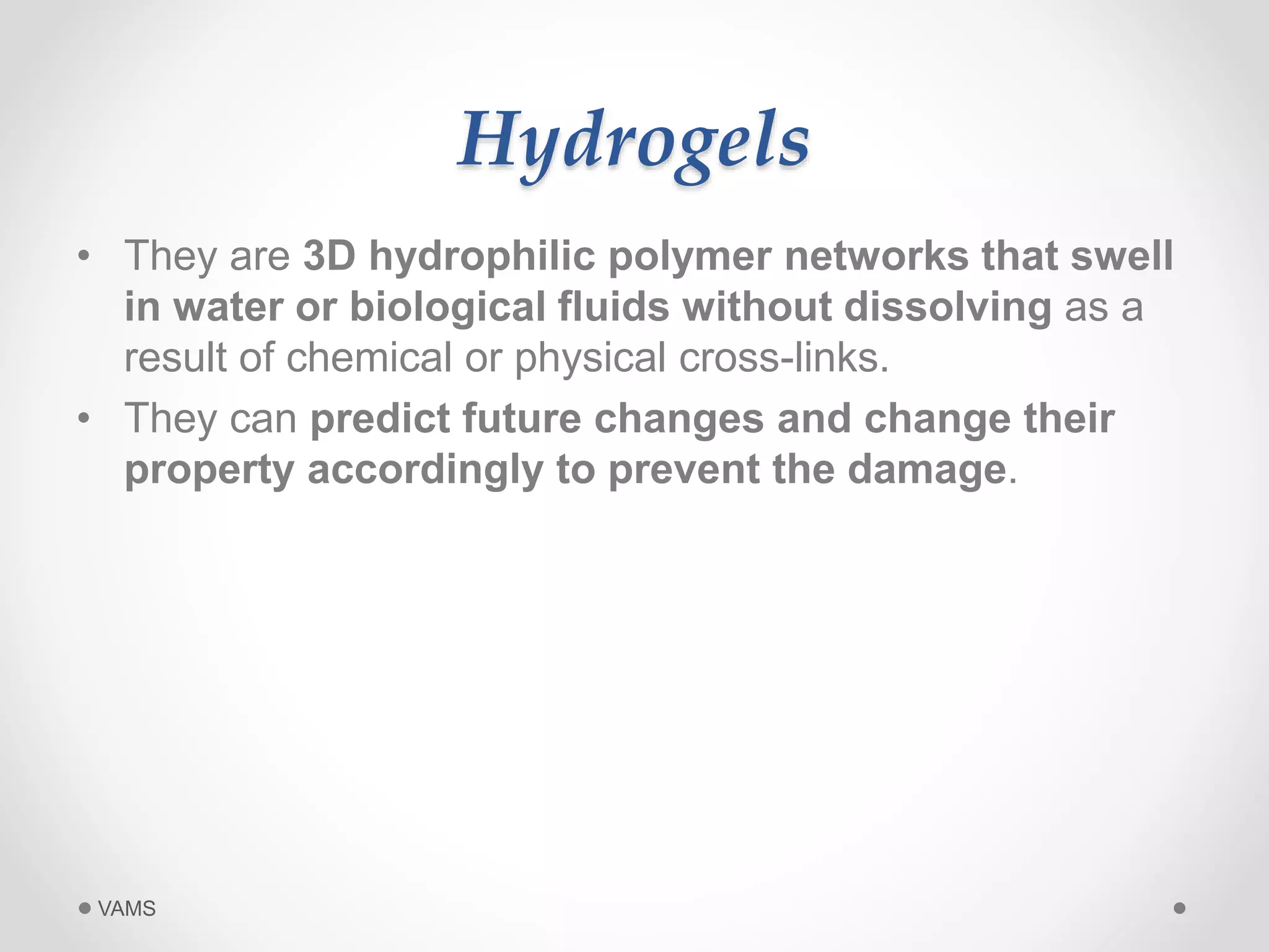 Hydrogels 
• They are 3D hydrophilic polymer networks that swell 
in water or biological fluids without dissolving as a 
result of chemical or physical cross-links. 
• They can predict future changes and change their 
property accordingly to prevent the damage. 
VAMS 
 
