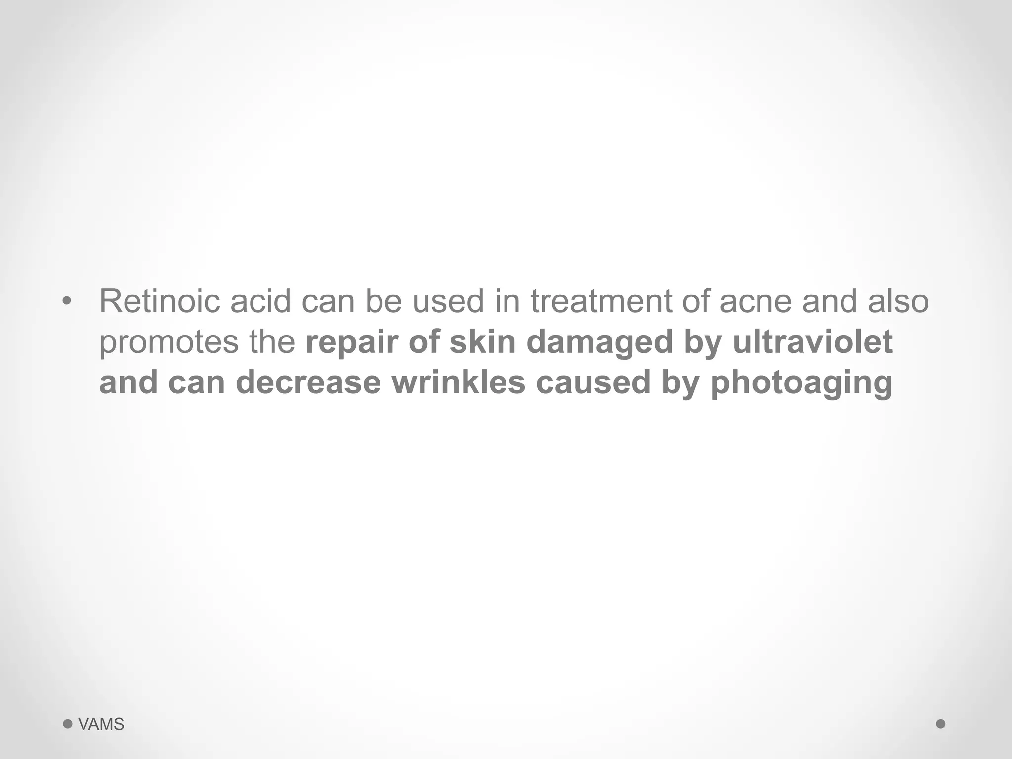 • Retinoic acid can be used in treatment of acne and also 
promotes the repair of skin damaged by ultraviolet 
and can decrease wrinkles caused by photoaging 
VAMS 
 
