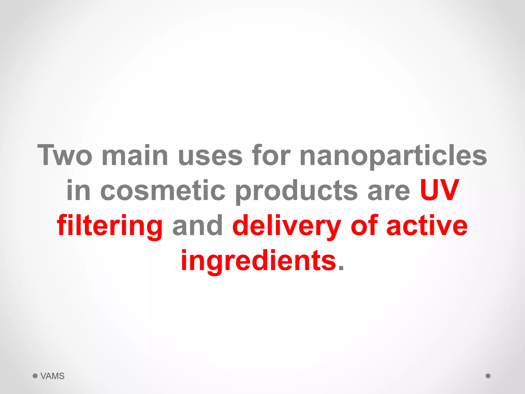 Two main uses for nanoparticles 
in cosmetic products are UV 
filtering and delivery of active 
ingredients. 
VAMS 
 