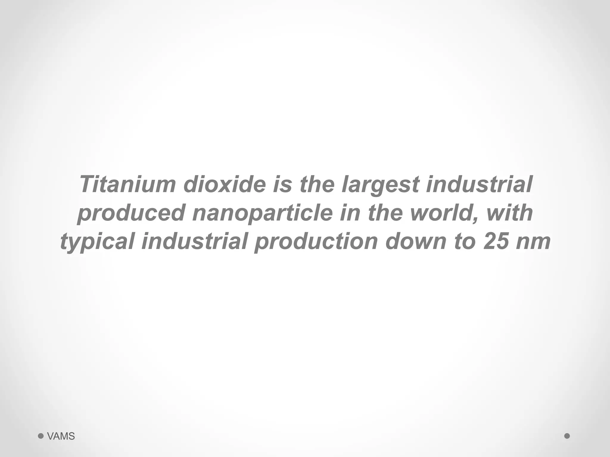 Titanium dioxide is the largest industrial 
produced nanoparticle in the world, with 
typical industrial production down to 25 nm 
VAMS 
 