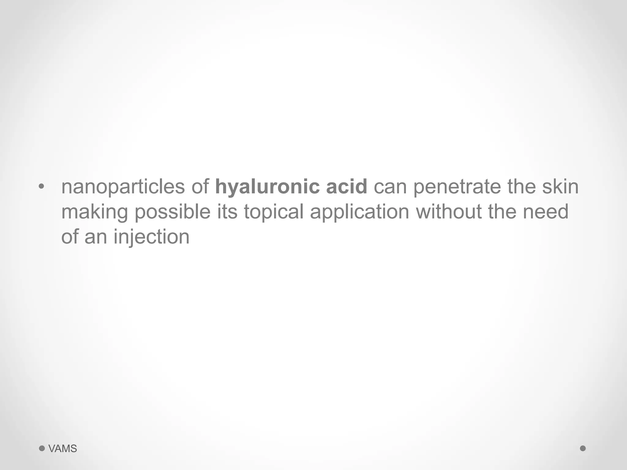 • nanoparticles of hyaluronic acid can penetrate the skin 
making possible its topical application without the need 
of an injection 
VAMS 
 