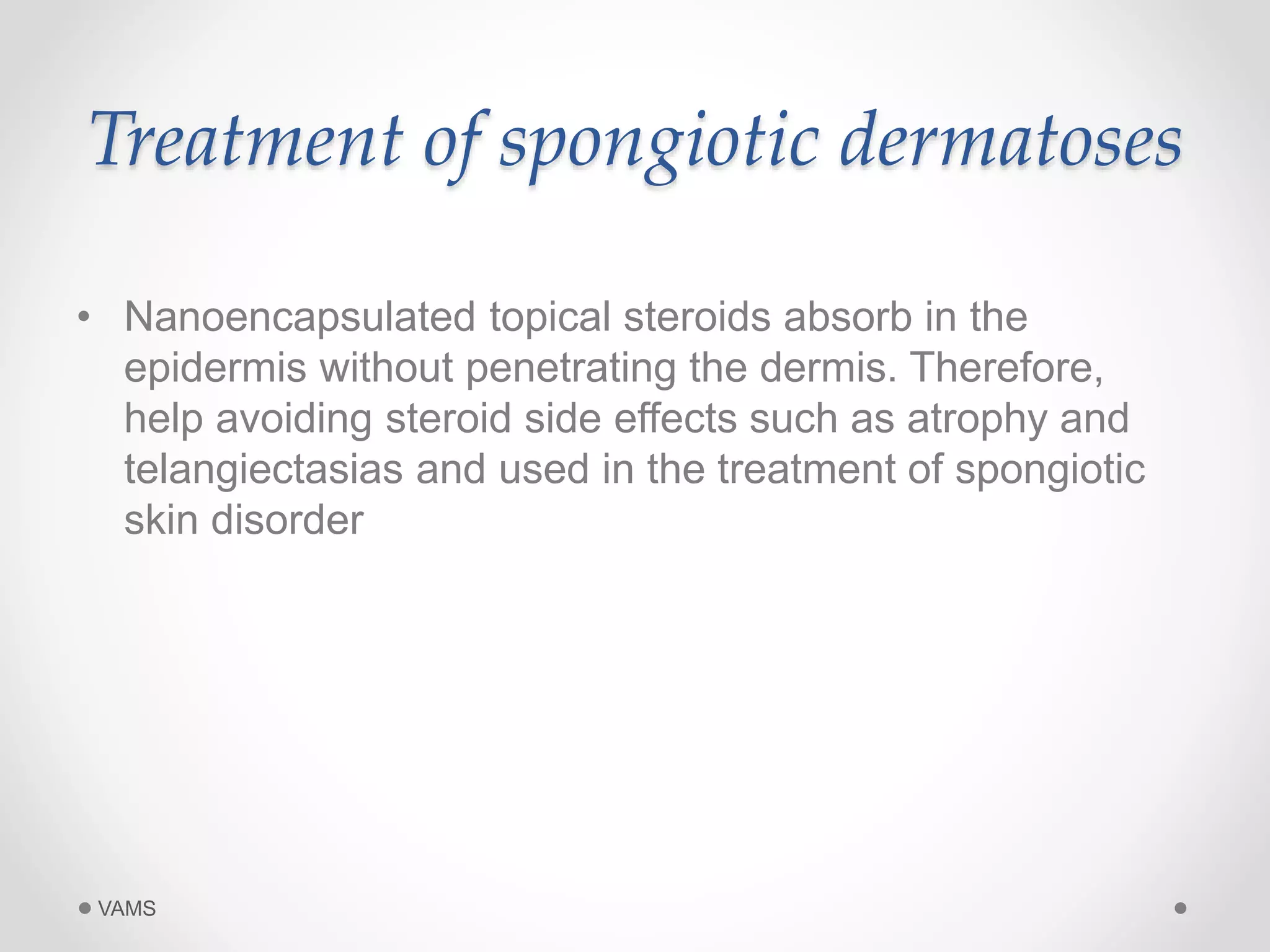 Treatment of spongiotic dermatoses 
• Nanoencapsulated topical steroids absorb in the 
epidermis without penetrating the dermis. Therefore, 
help avoiding steroid side effects such as atrophy and 
telangiectasias and used in the treatment of spongiotic 
skin disorder 
VAMS 
 