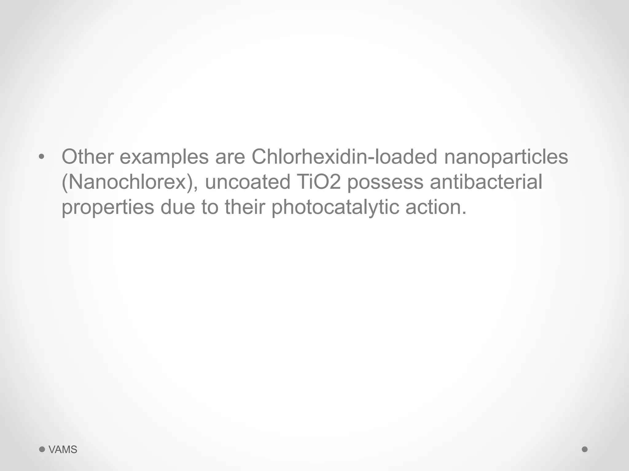 • Other examples are Chlorhexidin-loaded nanoparticles 
(Nanochlorex), uncoated TiO2 possess antibacterial 
properties due to their photocatalytic action. 
VAMS 
 