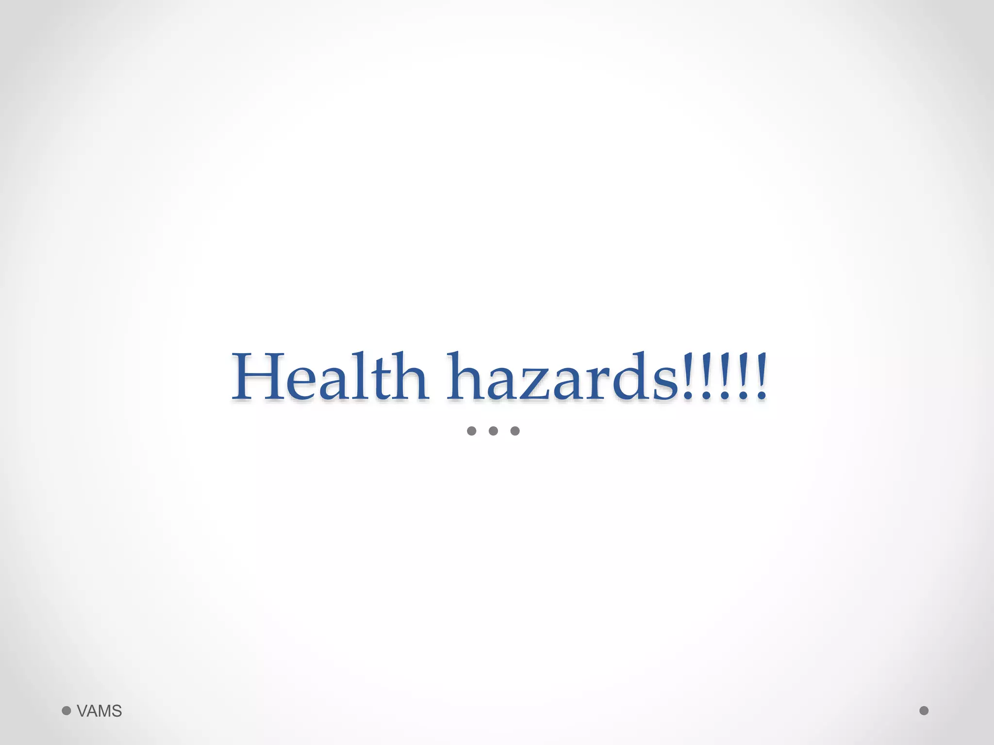 Health hazards!!!!! 
VAMS 
 