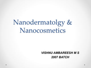 Nanodermatolgy & 
Nanocosmetics 
VISHNU AMBAREESH M S 
2007 BATCH 
 