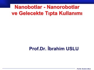 Nanobotlar - Nanorobotlar
ve Gelecekte Tıpta Kullanımı




      Prof.Dr. İbrahim USLU



                          Prof.Dr. İbrahim USLU
 