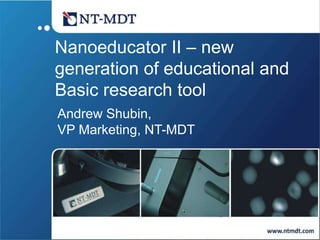 Nanoeducator II – new ,[object Object],generation of educational and ,[object Object],Basic research tool,[object Object],Andrew Shubin, ,[object Object],VP Marketing, NT-MDT,[object Object]