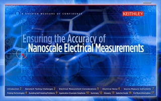 begin




                A    g r e at e r    m e a s u r e     o f    c o n f i d e n c e




Introduction   2 |   Nanotech Testing Challenges      2 | Electrical Measurement Considerations 5 | Electrical Noise 6 | Source-Measure Instruments 7
Pulsing Technologies 8 | Avoiding Self-Heating Problems 9 | Application Example: Graphene 10 | Summary 12 | Glossary 13 | Selector Guide 16 | For More Information 17
 