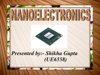 Presented by:- Shikha Gupta  (UE6558) NANOELECTRONICS 