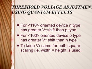 THRESHOLD VOLTAGE ADJUSTMENT USING QUANTUM EFFECTS For <110> oriented device n type has greater V T  shift than p type For <100> oriented device p type has greater V T  shift than n type To keep V T  same for both square scaling i.e. width = height is used. 
