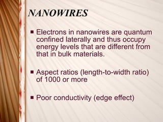 NANOWIRES Electrons in nanowires are quantum confined laterally and thus occupy energy levels that are different from that in bulk materials.  Aspect ratios (length-to-width ratio) of 1000 or more Poor conductivity (edge effect)  