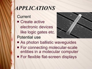 APPLICATIONS Current Create active  electronic devices  like logic gates etc. Potential use   As photon ballistic waveguides For connecting molecular-scale entities in a molecular computer  For flexible flat-screen displays  