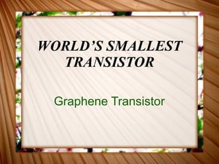WORLD’S SMALLEST TRANSISTOR Graphene Transistor 