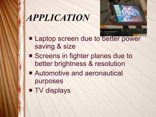 APPLICATION Laptop screen due to better power saving & size Screens in fighter planes due to better brightness & resolution Automotive and aeronautical purposes TV displays 